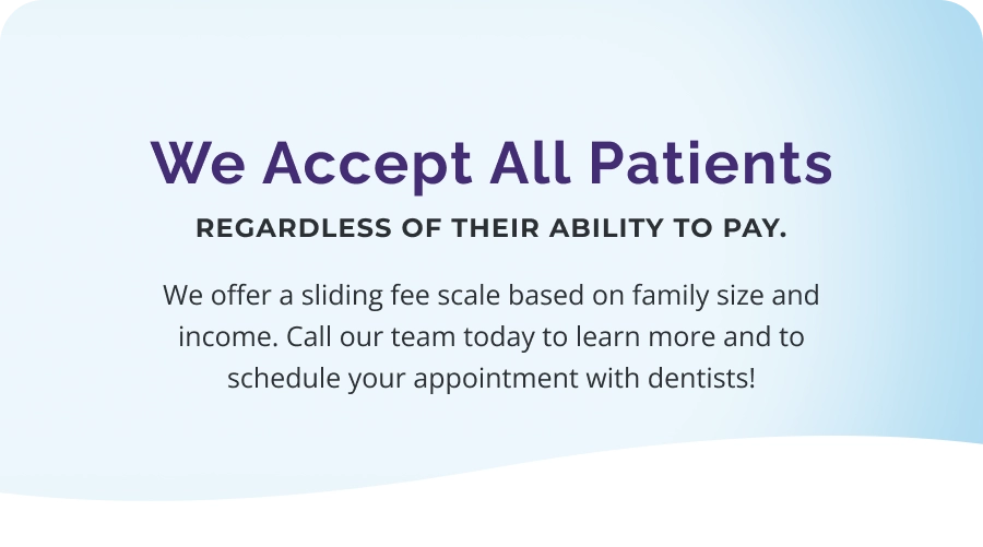 We Accept All Patients regardless of their ability to pay. We offer a sliding fee scale based on family size and income.